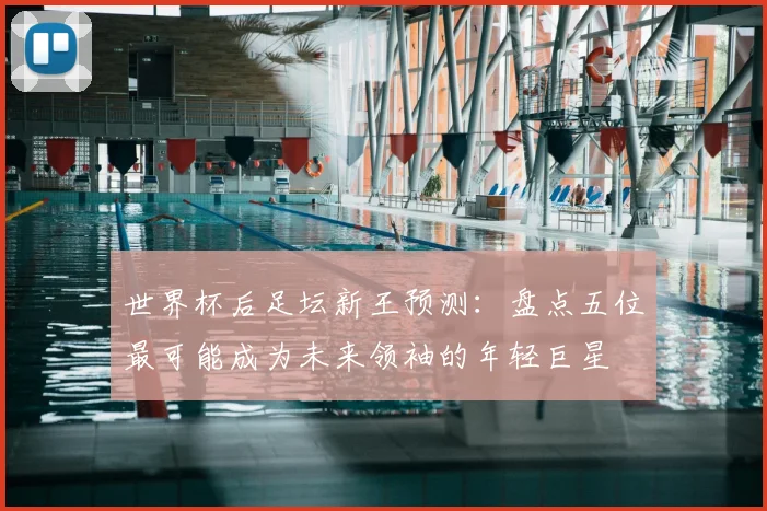 世界杯后足坛新王预测:盘点五位最可能成为未来领袖的年轻巨星