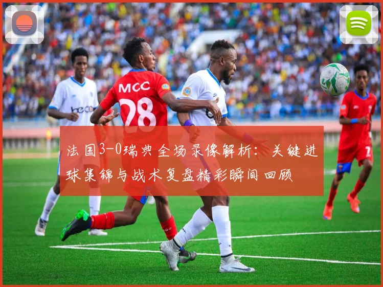 法国3-0瑞典全场录像解析：关键进球集锦与战术复盘精彩瞬间回顾