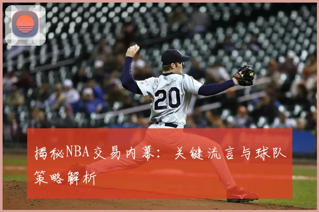 揭秘NBA交易内幕:关键流言与球队策略解析