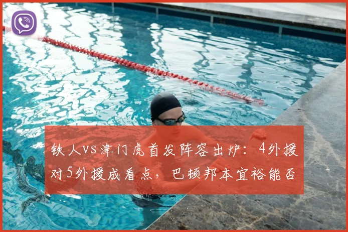 铁人vs津门虎首发阵容出炉:4外援对5外援成看点,巴顿邦本宜裕能否带队取胜?