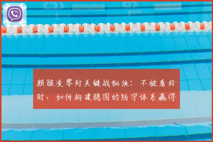 颜骏凌零封关键战秘诀:不被看好时,如何构建稳固的防守体系赢得胜利?