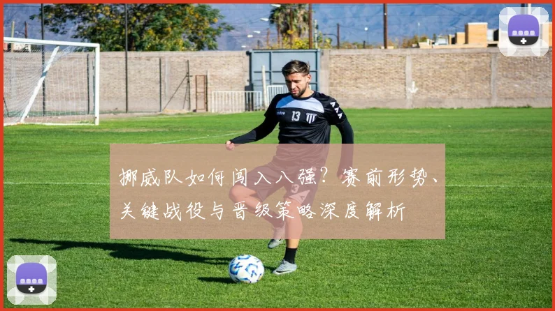 挪威队如何闯入八强？赛前形势、关键战役与晋级策略深度解析