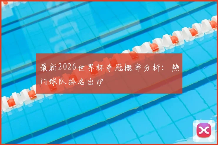 最新2026世界杯夺冠概率分析:热门球队排名出炉