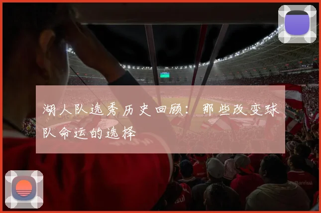 湖人队选秀历史回顾:那些改变球队命运的选择