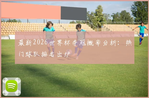 最新2026世界杯夺冠概率分析:热门球队排名出炉
