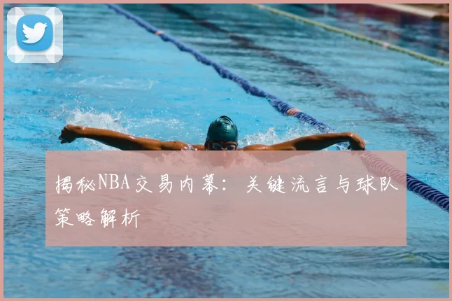 揭秘NBA交易内幕:关键流言与球队策略解析