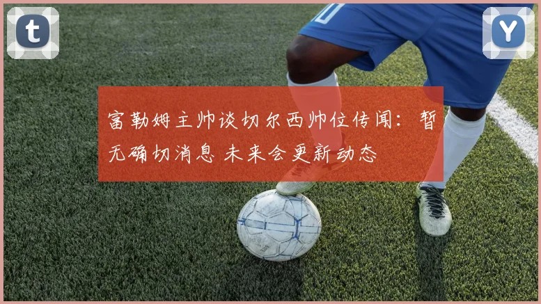 富勒姆主帅谈切尔西帅位传闻:暂无确切消息 未来会更新动态