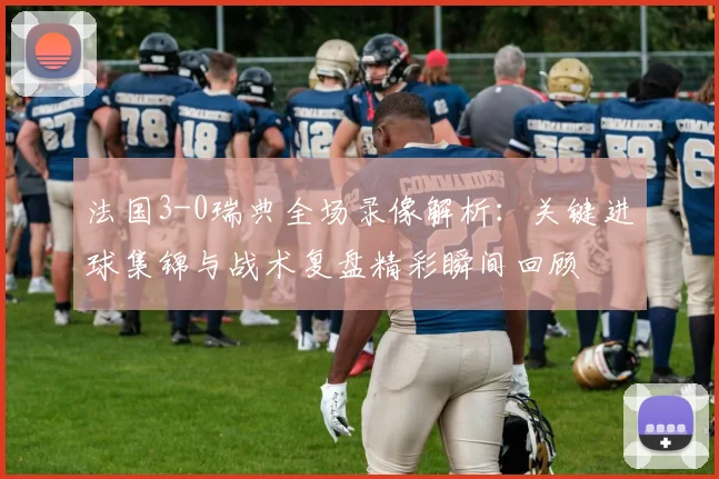 法国3-0瑞典全场录像解析:关键进球集锦与战术复盘精彩瞬间回顾