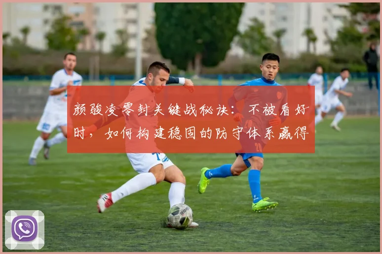 颜骏凌零封关键战秘诀：不被看好时，如何构建稳固的防守体系赢得胜利？