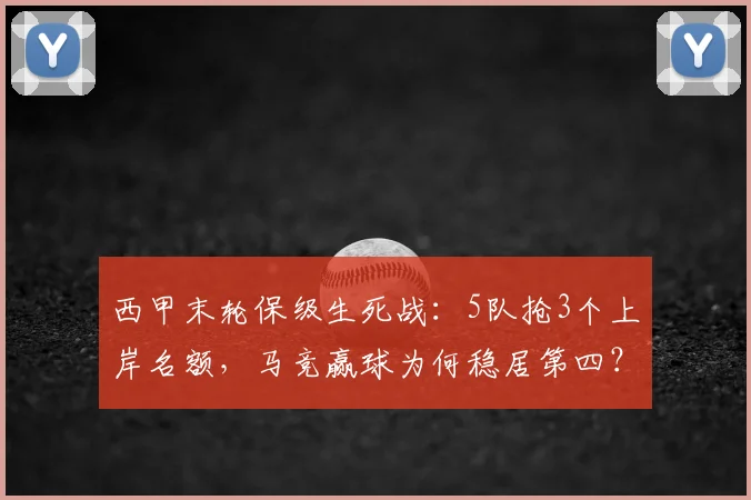 西甲末轮保级生死战:5队抢3个上岸名额,马竞赢球为何稳居第四?