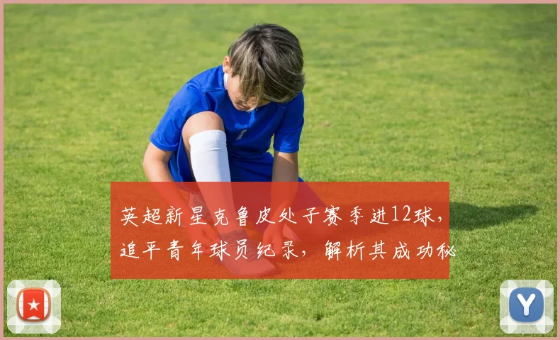 英超新星克鲁皮处子赛季进12球,追平青年球员纪录,解析其成功秘诀